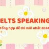 Tổng hợp đề thi IELTS Speaking mới nhất 2024 