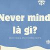 Never mind là gì? Cách dùng & các từ đồng nghĩa