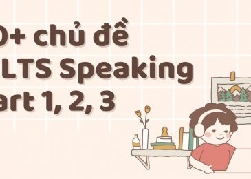 30+ chủ đề IELTS Speaking part 1, 2, 3 Mới Nhất